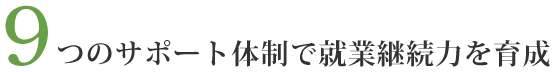 9つのサポート体制で就業継続力を育成